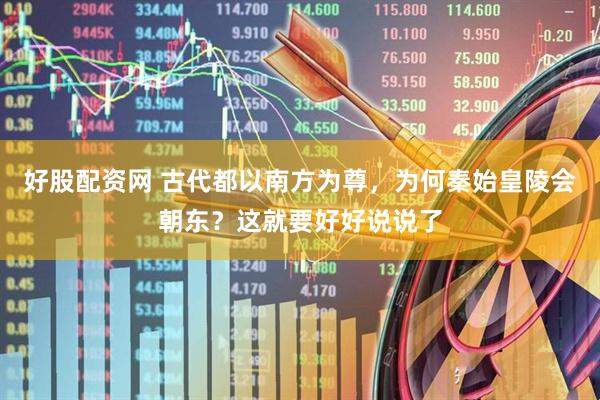 好股配资网 古代都以南方为尊，为何秦始皇陵会朝东？这就要好好说说了