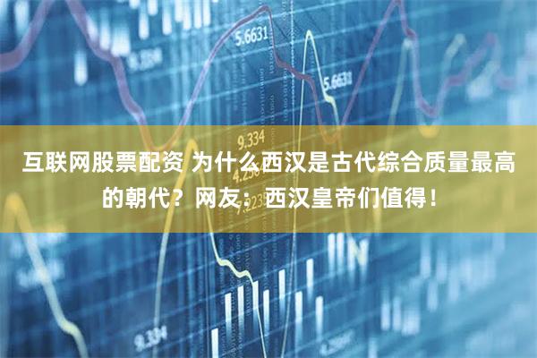 互联网股票配资 为什么西汉是古代综合质量最高的朝代？网友：西汉皇帝们值得！