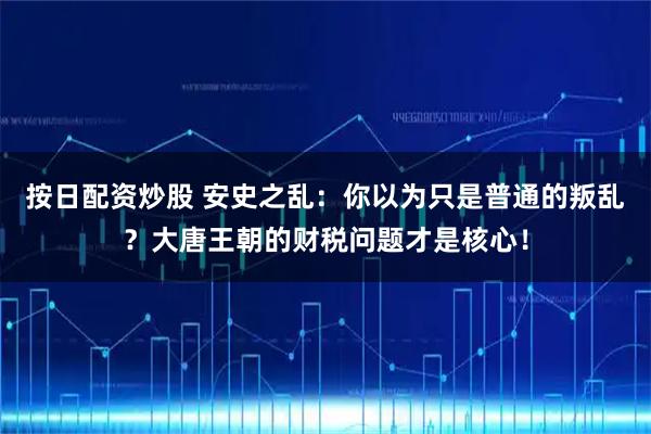 按日配资炒股 安史之乱：你以为只是普通的叛乱？大唐王朝的财税问题才是核心！