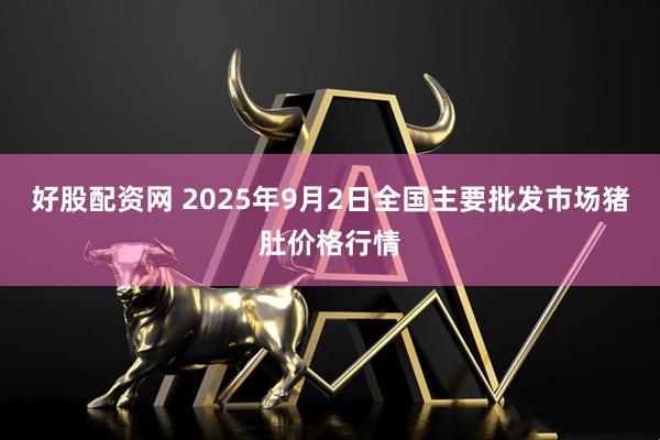 好股配资网 2025年9月2日全国主要批发市场猪肚价格行情
