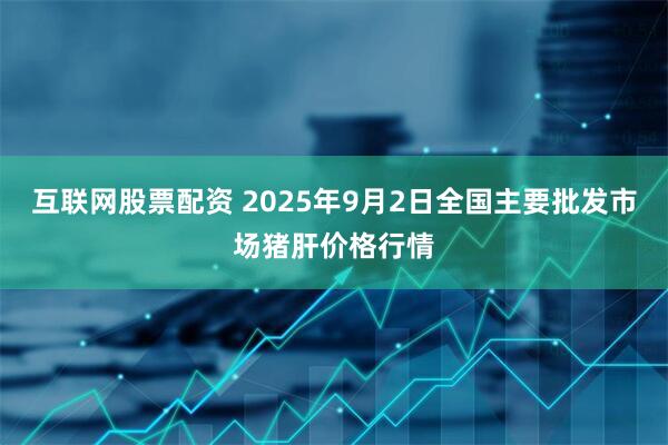 互联网股票配资 2025年9月2日全国主要批发市场猪肝价格行情