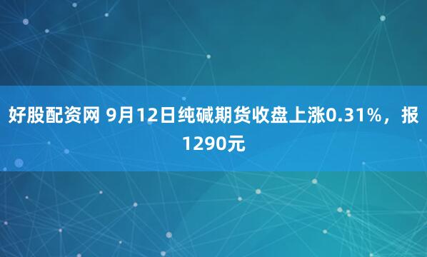 好股配资网 9月12日纯碱期货收盘上涨0.31%，报1290元