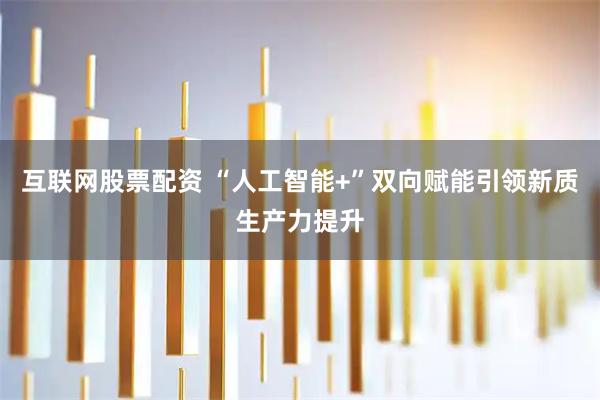 互联网股票配资 “人工智能+”双向赋能引领新质生产力提升