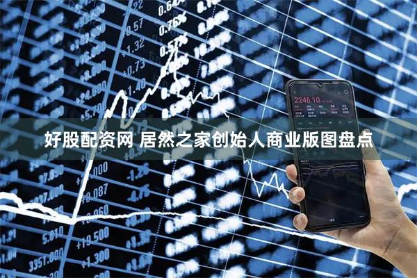 好股配资网 居然之家创始人商业版图盘点