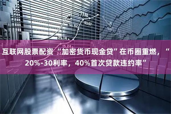 互联网股票配资 “加密货币现金贷”在币圈重燃，“20%-30利率，40%首次贷款违约率”