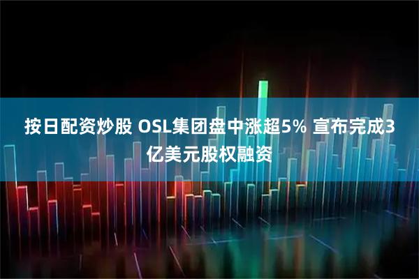 按日配资炒股 OSL集团盘中涨超5% 宣布完成3亿美元股权融资