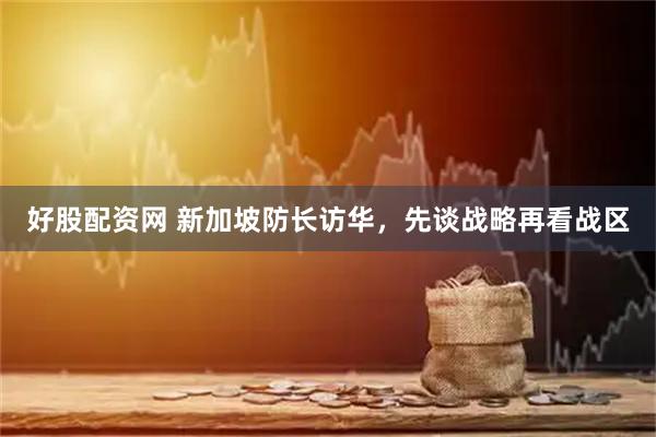 好股配资网 新加坡防长访华，先谈战略再看战区