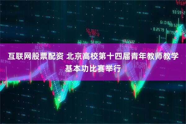 互联网股票配资 北京高校第十四届青年教师教学基本功比赛举行