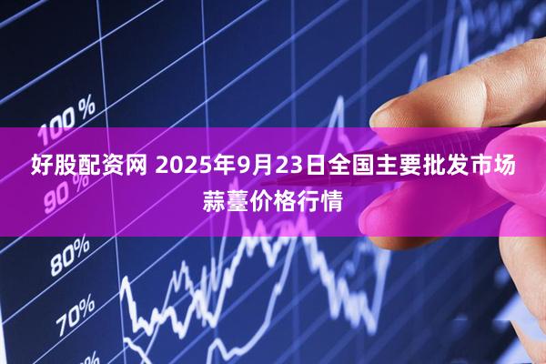 好股配资网 2025年9月23日全国主要批发市场蒜薹价格行情