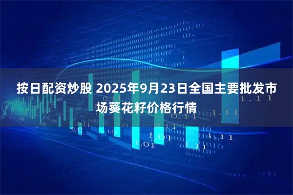 按日配资炒股 2025年9月23日全国主要批发市场葵花籽价格行情