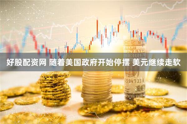 好股配资网 随着美国政府开始停摆 美元继续走软