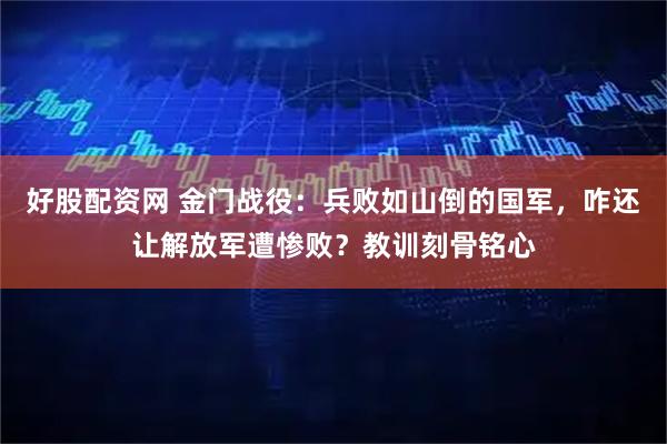 好股配资网 金门战役：兵败如山倒的国军，咋还让解放军遭惨败？教训刻骨铭心