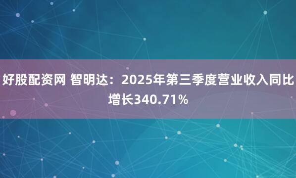 好股配资网 智明达：2025年第三季度营业收入同比增长340.71%