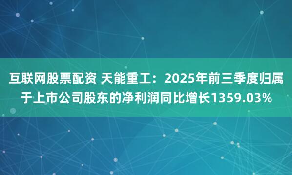 互联网股票配资 天能重工：2025年前三季度归属于上市公司股东的净利润同比增长1359.03%