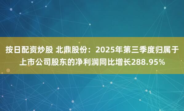 按日配资炒股 北鼎股份：2025年第三季度归属于上市公司股东的净利润同比增长288.95%
